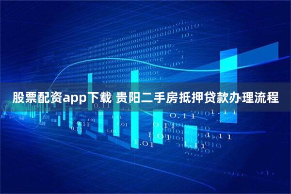 股票配资app下载 贵阳二手房抵押贷款办理流程