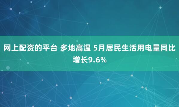 网上配资的平台 多地高温 5月居民生活用电量同比增长9.6%