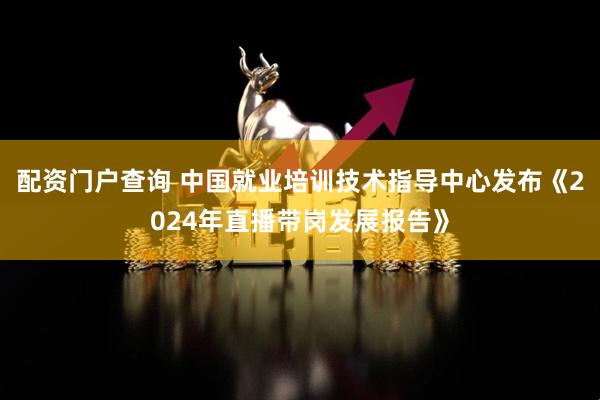 配资门户查询 中国就业培训技术指导中心发布《2024年直播带岗发展报告》