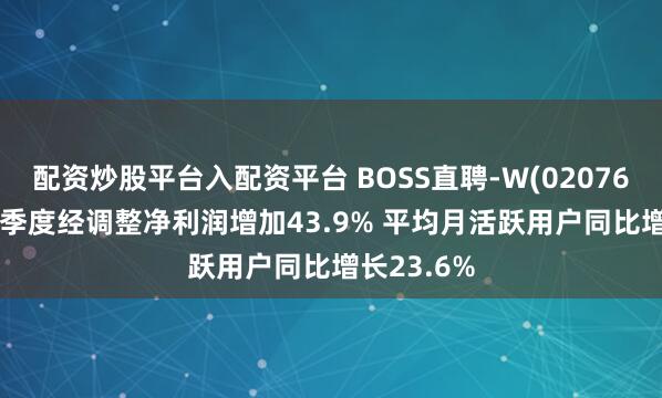 配资炒股平台入配资平台 BOSS直聘-W(02076.HK)第一季度经调整净利润增加43.9% 平均月活跃用户同比增长23.6%