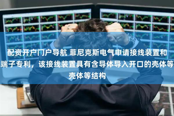 配资开户门户导航 菲尼克斯电气申请接线装置和接线端子专利，该接线装置具有含导体导入开口的壳体等结构