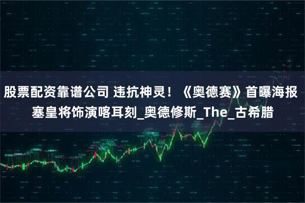 股票配资靠谱公司 违抗神灵！《奥德赛》首曝海报 塞皇将饰演喀耳刻_奥德修斯_The_古希腊