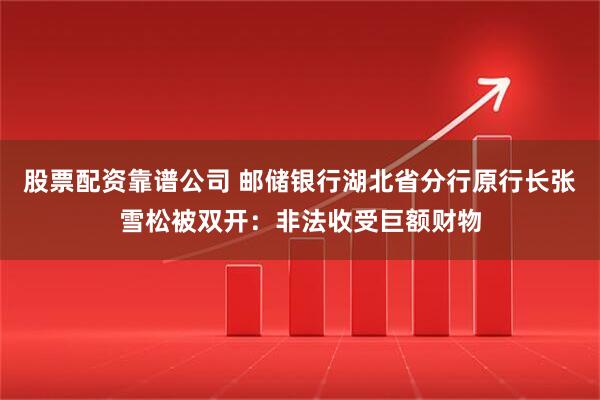 股票配资靠谱公司 邮储银行湖北省分行原行长张雪松被双开：非法收受巨额财物