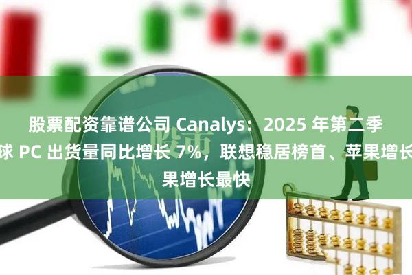 股票配资靠谱公司 Canalys：2025 年第二季度全球 PC 出货量同比增长 7%，联想稳居榜首、苹果增长最快