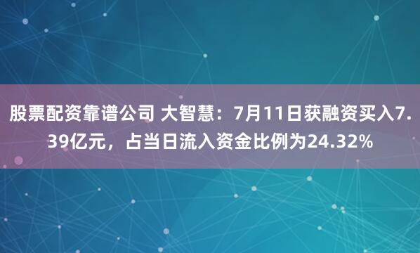 股票配资靠谱公司 大智慧：7月11日获融资买入7.39亿元，占当日流入资金比例为24.32%