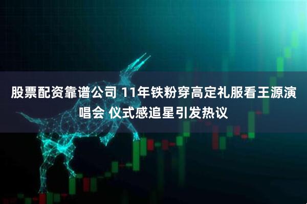 股票配资靠谱公司 11年铁粉穿高定礼服看王源演唱会 仪式感追星引发热议