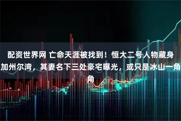 配资世界网 亡命天涯被找到！恒大二号人物藏身加州尔湾，其妻名下三处豪宅曝光，或只是冰山一角