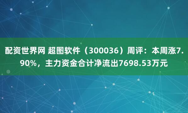 配资世界网 超图软件（300036）周评：本周涨7.90%，主力资金合计净流出7698.53万元