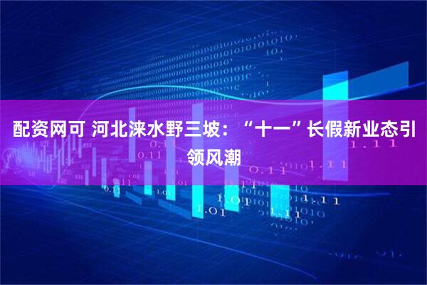配资网可 河北涞水野三坡：“十一”长假新业态引领风潮