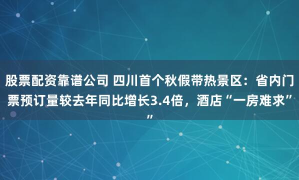 股票配资靠谱公司 四川首个秋假带热景区：省内门票预订量较去年同比增长3.4倍，酒店“一房难求”