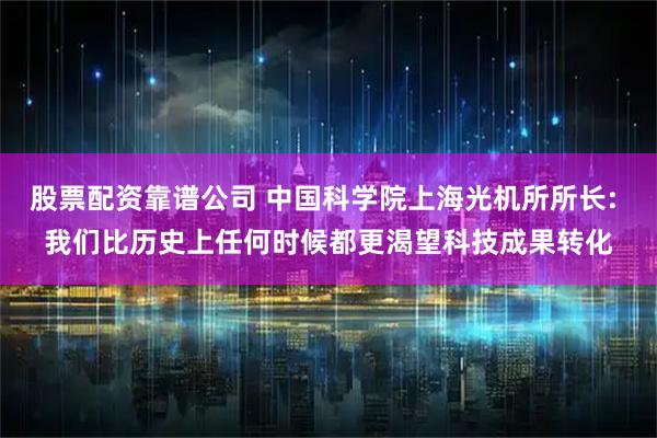 股票配资靠谱公司 中国科学院上海光机所所长: 我们比历史上任何时候都更渴望科技成果转化