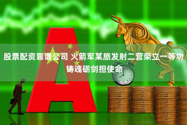 股票配资靠谱公司 火箭军某旅发射二营荣立一等功 铸魂砺剑担使命