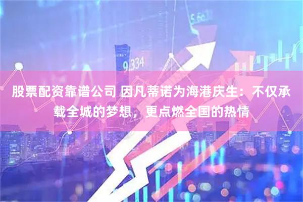 股票配资靠谱公司 因凡蒂诺为海港庆生：不仅承载全城的梦想，更点燃全国的热情