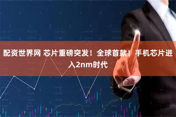 配资世界网 芯片重磅突发！全球首款！手机芯片进入2nm时代