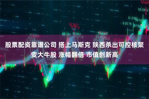 股票配资靠谱公司 搭上马斯克 陕西杀出可控核聚变大牛股 涨幅翻倍 市值创新高