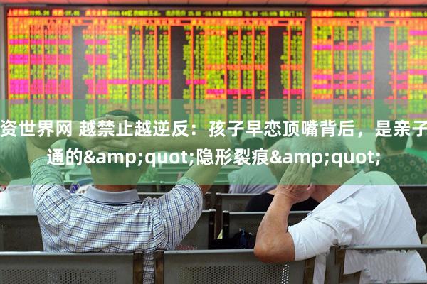 配资世界网 越禁止越逆反：孩子早恋顶嘴背后，是亲子沟通的"隐形裂痕"