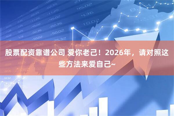 股票配资靠谱公司 爱你老己！2026年，请对照这些方法来爱自己~