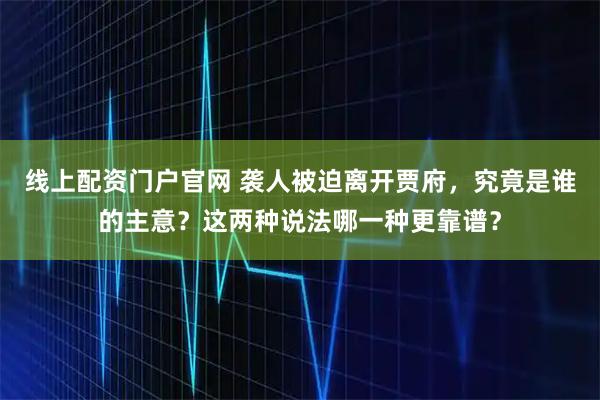 线上配资门户官网 袭人被迫离开贾府，究竟是谁的主意？这两种说法哪一种更靠谱？