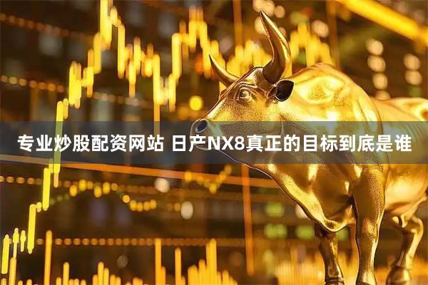 专业炒股配资网站 日产NX8真正的目标到底是谁
