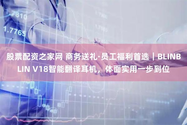 股票配资之家网 商务送礼·员工福利首选｜BLINBLIN V18智能翻译耳机，体面实用一步到位