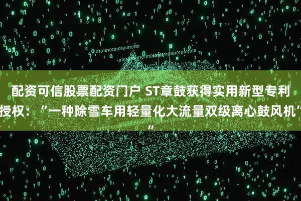 配资可信股票配资门户 ST章鼓获得实用新型专利授权：“一种除雪车用轻量化大流量双级离心鼓风机”