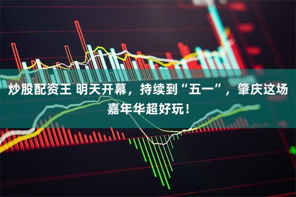 炒股配资王 明天开幕，持续到“五一”，肇庆这场嘉年华超好玩！