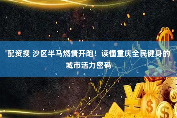 配资搜 沙区半马燃情开跑！读懂重庆全民健身的城市活力密码