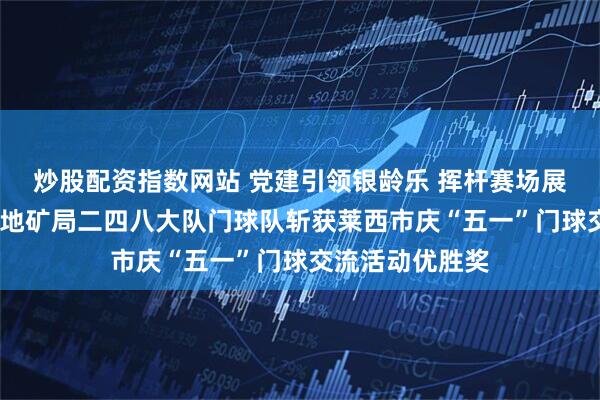 炒股配资指数网站 党建引领银龄乐 挥杆赛场展风采——山东省地矿局二四八大队门球队斩获莱西市庆“五一”门球交流活动优胜奖