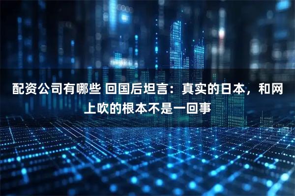 配资公司有哪些 回国后坦言：真实的日本，和网上吹的根本不是一回事