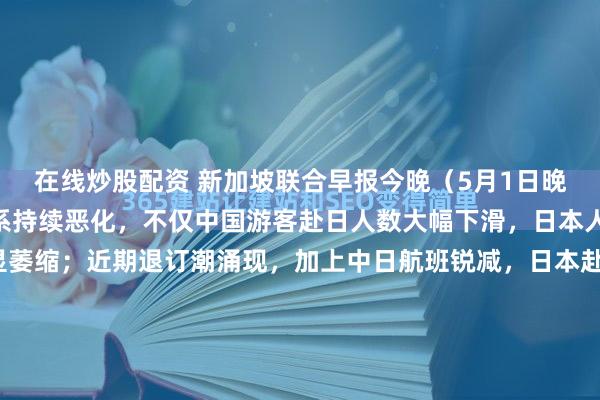 在线炒股配资 新加坡联合早报今晚（5月1日晚）报道：“随着中日关系持续恶化，不仅中国游客赴日人数大幅下滑，日本人赴华旅游规模也明显萎缩；近期退订潮涌现，加上中日航班锐减，日本赴中国游客数量暴跌九成。”[机智]评几句：目前处于相看两相厌的状态。政治层面的对立分歧持续发酵，不断外溢至民生与文旅领域，叠加...