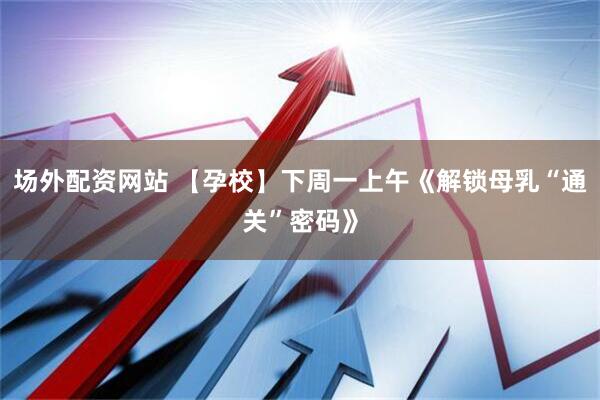 场外配资网站 【孕校】下周一上午《解锁母乳“通关”密码》