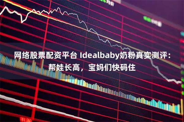 网络股票配资平台 Idealbaby奶粉真实测评：帮娃长高，宝妈们快码住