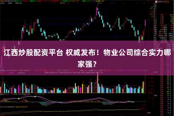 江西炒股配资平台 权威发布！物业公司综合实力哪家强？