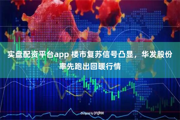实盘配资平台app 楼市复苏信号凸显，华发股份率先跑出回暖行情