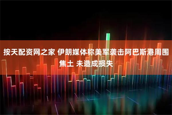 按天配资网之家 伊朗媒体称美军袭击阿巴斯港周围焦土 未造成损失