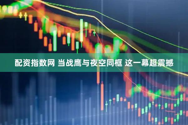 配资指数网 当战鹰与夜空同框 这一幕超震撼