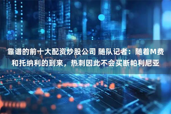 靠谱的前十大配资炒股公司 随队记者：随着M费和托纳利的到来，热刺因此不会买断帕利尼亚