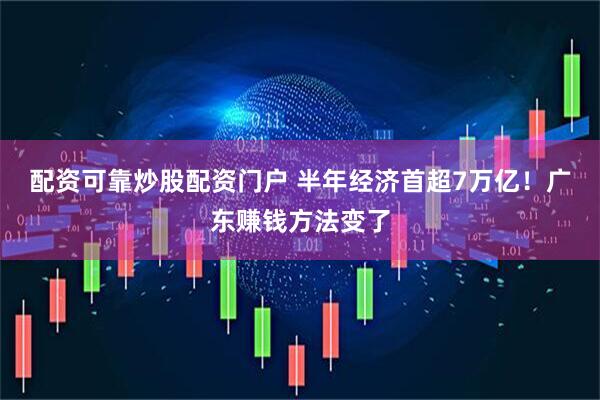 配资可靠炒股配资门户 半年经济首超7万亿！广东赚钱方法变了