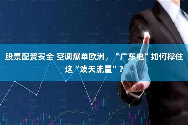 股票配资安全 空调爆单欧洲，“广东电”如何撑住这“泼天流量”？