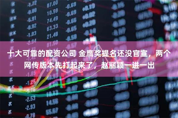 十大可靠的配资公司 金鹰奖提名还没官宣，两个网传版本先打起来了，赵丽颖一进一出