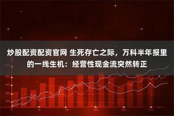 炒股配资配资官网 生死存亡之际，万科半年报里的一线生机：经营性现金流突然转正
