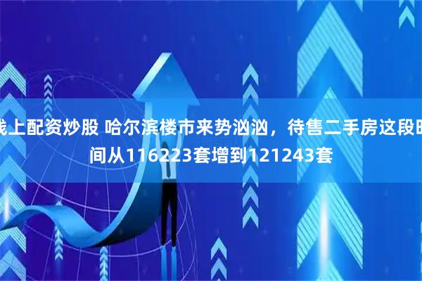 线上配资炒股 哈尔滨楼市来势汹汹，待售二手房这段时间从116223套增到121243套