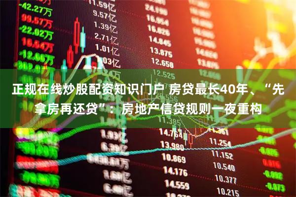 正规在线炒股配资知识门户 房贷最长40年、“先拿房再还贷”：房地产信贷规则一夜重构
